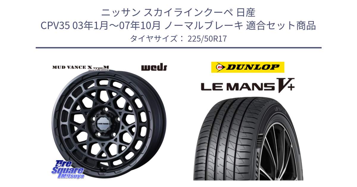 ニッサン スカイラインクーペ 日産 CPV35 03年1月～07年10月 ノーマルブレーキ 用セット商品です。MUDVANCE X TYPE M ホイール 17インチ と ダンロップ LEMANS5+ ルマンV+ 225/50R17 の組合せ商品です。