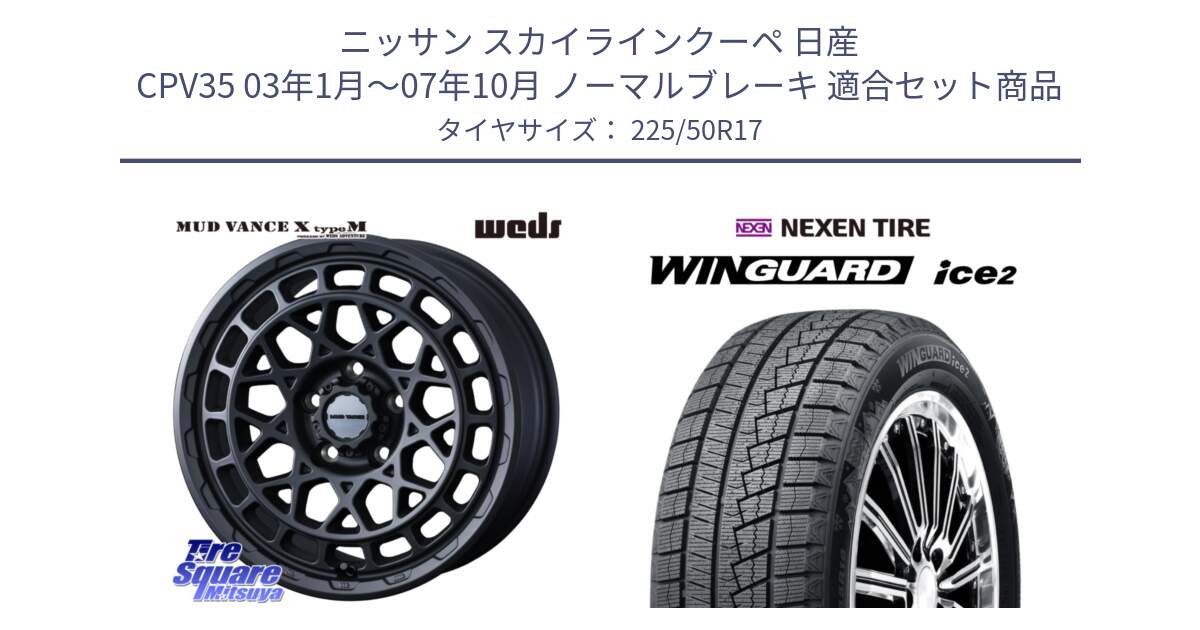 ニッサン スカイラインクーペ 日産 CPV35 03年1月～07年10月 ノーマルブレーキ 用セット商品です。MUDVANCE X TYPE M ホイール 17インチ と WINGUARD ice2 スタッドレス  2024年製 225/50R17 の組合せ商品です。