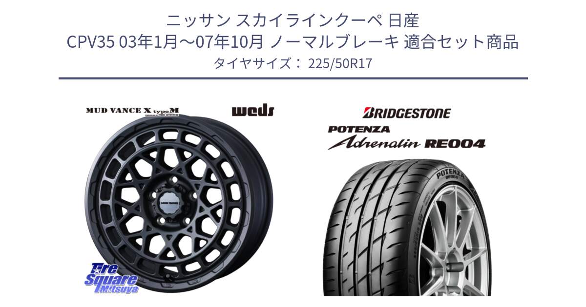 ニッサン スカイラインクーペ 日産 CPV35 03年1月～07年10月 ノーマルブレーキ 用セット商品です。MUDVANCE X TYPE M ホイール 17インチ と ポテンザ アドレナリン RE004 【国内正規品】サマータイヤ 225/50R17 の組合せ商品です。