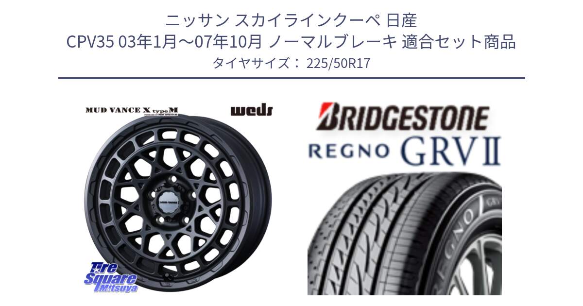 ニッサン スカイラインクーペ 日産 CPV35 03年1月～07年10月 ノーマルブレーキ 用セット商品です。MUDVANCE X TYPE M ホイール 17インチ と REGNO レグノ GRV2 GRV-2サマータイヤ 225/50R17 の組合せ商品です。