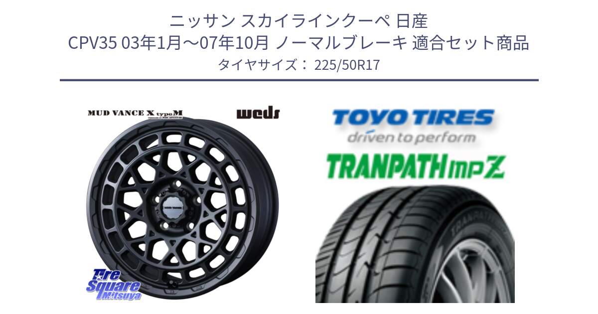 ニッサン スカイラインクーペ 日産 CPV35 03年1月～07年10月 ノーマルブレーキ 用セット商品です。MUDVANCE X TYPE M ホイール 17インチ と トーヨー トランパス MPZ ミニバン TRANPATH サマータイヤ 225/50R17 の組合せ商品です。