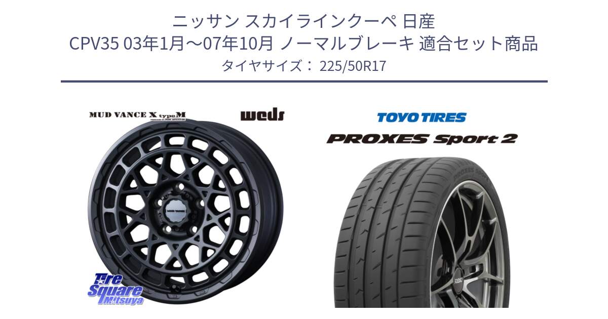 ニッサン スカイラインクーペ 日産 CPV35 03年1月～07年10月 ノーマルブレーキ 用セット商品です。MUDVANCE X TYPE M ホイール 17インチ と トーヨー PROXES Sport2 プロクセススポーツ2 サマータイヤ 225/50R17 の組合せ商品です。