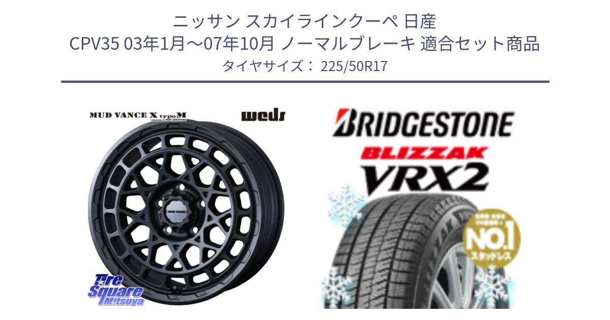 ニッサン スカイラインクーペ 日産 CPV35 03年1月～07年10月 ノーマルブレーキ 用セット商品です。MUDVANCE X TYPE M ホイール 17インチ と ブリザック VRX2 スタッドレス ● 225/50R17 の組合せ商品です。