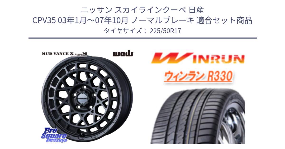 ニッサン スカイラインクーペ 日産 CPV35 03年1月～07年10月 ノーマルブレーキ 用セット商品です。MUDVANCE X TYPE M ホイール 17インチ と R330 サマータイヤ 225/50R17 の組合せ商品です。