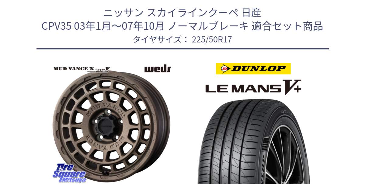 ニッサン スカイラインクーペ 日産 CPV35 03年1月～07年10月 ノーマルブレーキ 用セット商品です。MUDVANCE X TYPE F ホイール 17インチ と ダンロップ LEMANS5+ ルマンV+ 225/50R17 の組合せ商品です。