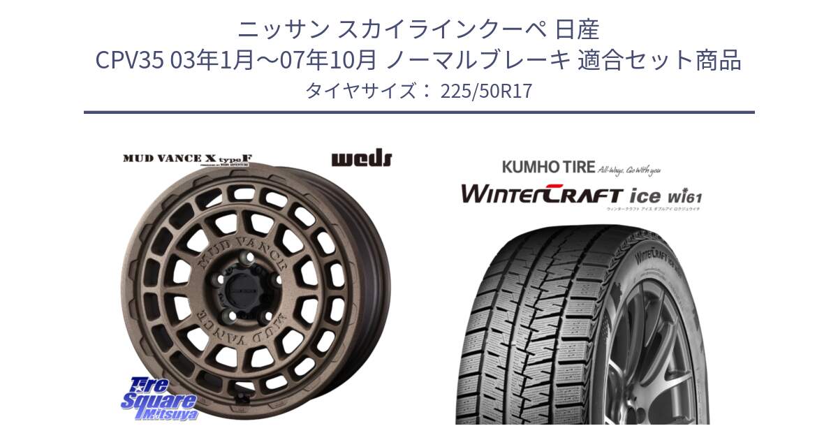 ニッサン スカイラインクーペ 日産 CPV35 03年1月～07年10月 ノーマルブレーキ 用セット商品です。MUDVANCE X TYPE F ホイール 17インチ と WINTERCRAFT ice Wi61 ウィンタークラフト クムホ倉庫 スタッドレスタイヤ 225/50R17 の組合せ商品です。