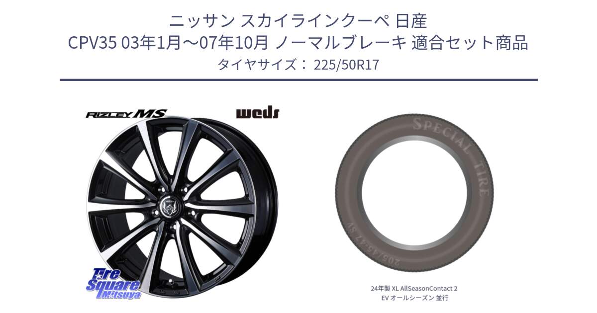 ニッサン スカイラインクーペ 日産 CPV35 03年1月～07年10月 ノーマルブレーキ 用セット商品です。ウエッズ RIZLEY MS ホイール 17インチ と 24年製 XL AllSeasonContact 2 EV オールシーズン 並行 225/50R17 の組合せ商品です。