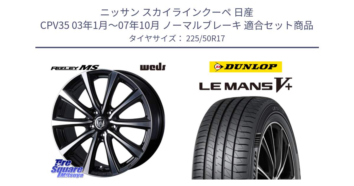 ニッサン スカイラインクーペ 日産 CPV35 03年1月～07年10月 ノーマルブレーキ 用セット商品です。ウエッズ RIZLEY MS ホイール 17インチ と ダンロップ LEMANS5+ ルマンV+ 225/50R17 の組合せ商品です。