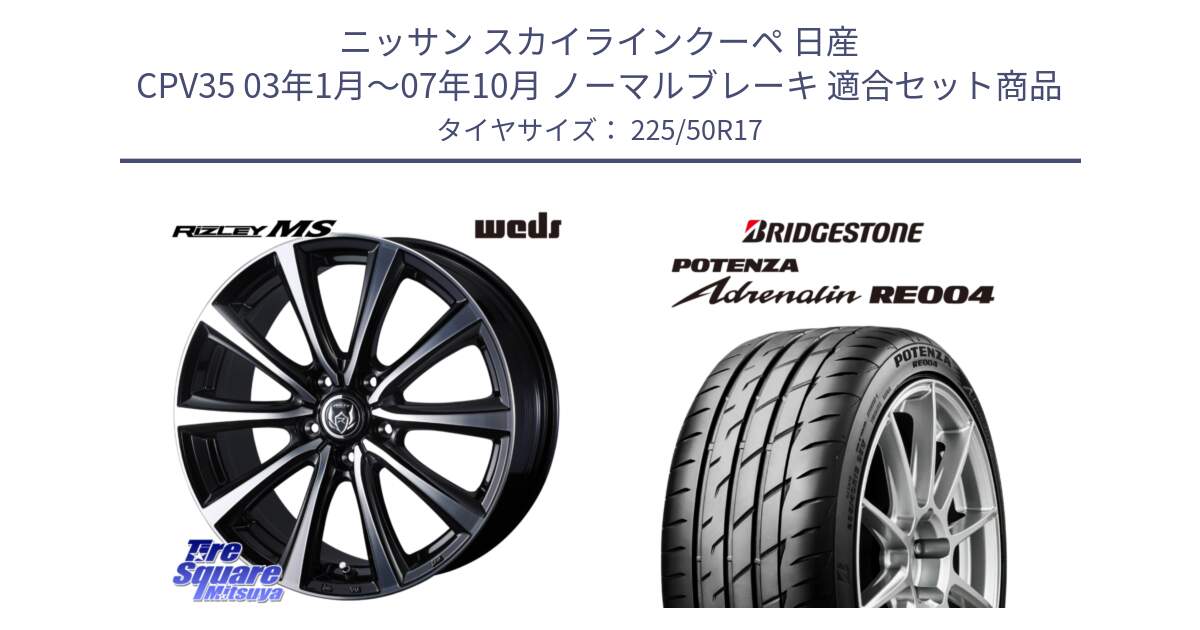 ニッサン スカイラインクーペ 日産 CPV35 03年1月～07年10月 ノーマルブレーキ 用セット商品です。ウエッズ RIZLEY MS ホイール 17インチ と ポテンザ アドレナリン RE004 【国内正規品】サマータイヤ 225/50R17 の組合せ商品です。