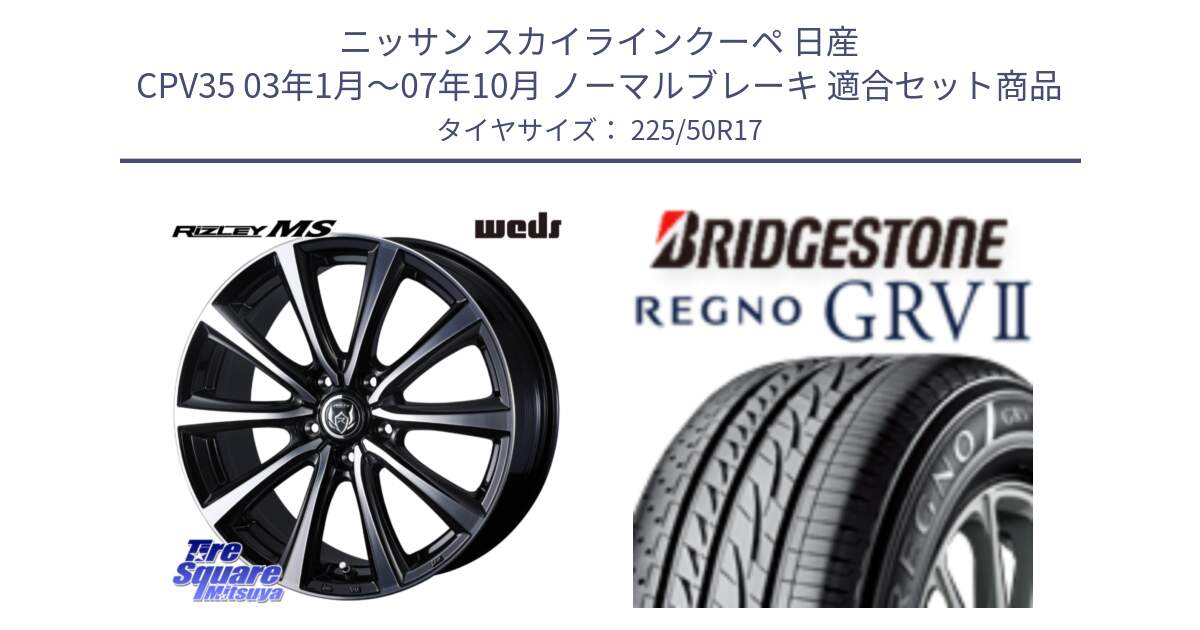 ニッサン スカイラインクーペ 日産 CPV35 03年1月～07年10月 ノーマルブレーキ 用セット商品です。ウエッズ RIZLEY MS ホイール 17インチ と REGNO レグノ GRV2 GRV-2サマータイヤ 225/50R17 の組合せ商品です。