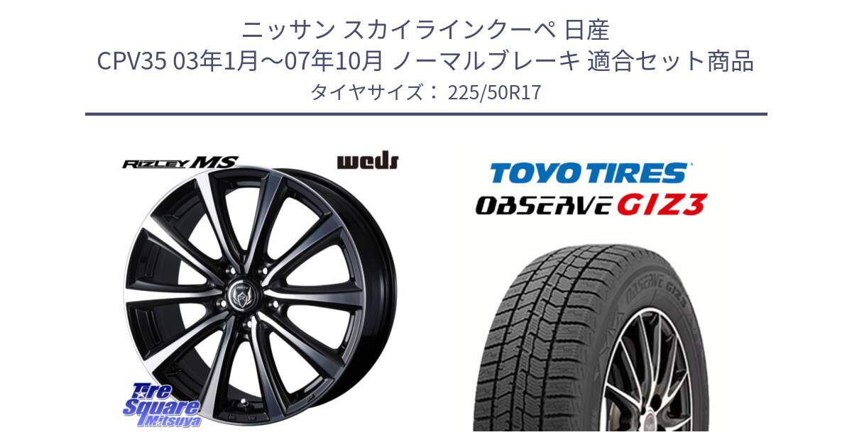 ニッサン スカイラインクーペ 日産 CPV35 03年1月～07年10月 ノーマルブレーキ 用セット商品です。ウエッズ RIZLEY MS ホイール 17インチ と OBSERVE GIZ3 オブザーブ ギズ3 2024年製 スタッドレス 225/50R17 の組合せ商品です。