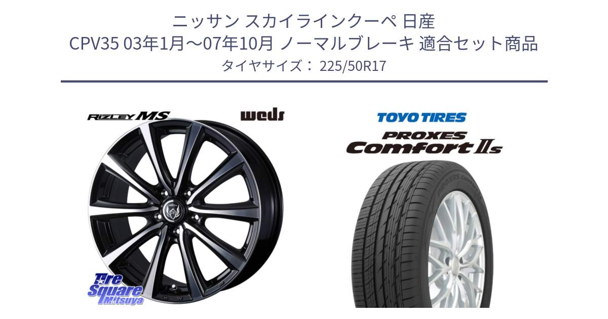 ニッサン スカイラインクーペ 日産 CPV35 03年1月～07年10月 ノーマルブレーキ 用セット商品です。ウエッズ RIZLEY MS ホイール 17インチ と トーヨー PROXES Comfort2s プロクセス コンフォート2s サマータイヤ 225/50R17 の組合せ商品です。