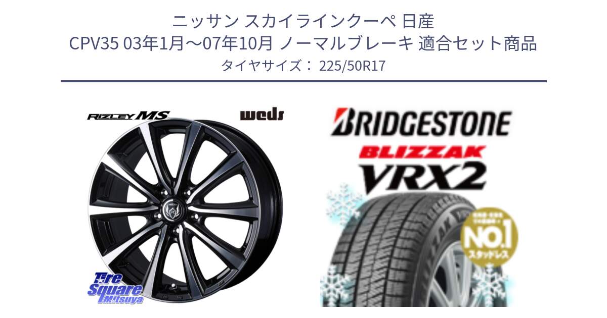 ニッサン スカイラインクーペ 日産 CPV35 03年1月～07年10月 ノーマルブレーキ 用セット商品です。ウエッズ RIZLEY MS ホイール 17インチ と ブリザック VRX2 スタッドレス ● 225/50R17 の組合せ商品です。