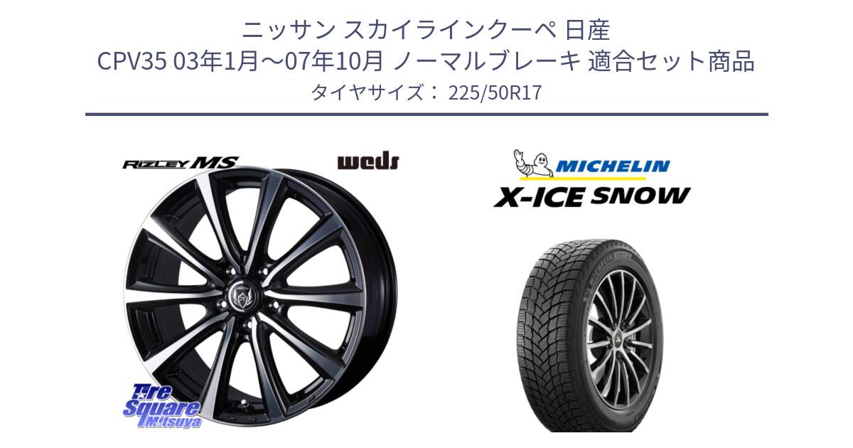 ニッサン スカイラインクーペ 日産 CPV35 03年1月～07年10月 ノーマルブレーキ 用セット商品です。ウエッズ RIZLEY MS ホイール 17インチ と X-ICE SNOW エックスアイススノー XICE SNOW 2024年製 スタッドレス 正規品 225/50R17 の組合せ商品です。