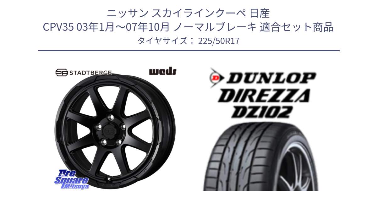 ニッサン スカイラインクーペ 日産 CPV35 03年1月～07年10月 ノーマルブレーキ 用セット商品です。STADTBERGE BLK ホイール 17インチ と ダンロップ ディレッツァ DZ102 DIREZZA サマータイヤ 225/50R17 の組合せ商品です。