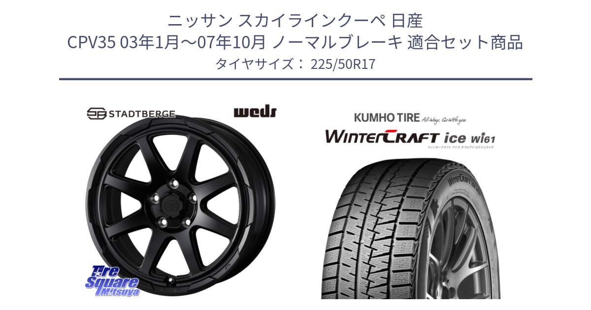 ニッサン スカイラインクーペ 日産 CPV35 03年1月～07年10月 ノーマルブレーキ 用セット商品です。STADTBERGE BLK ホイール 17インチ と WINTERCRAFT ice Wi61 ウィンタークラフト クムホ倉庫 スタッドレスタイヤ 225/50R17 の組合せ商品です。