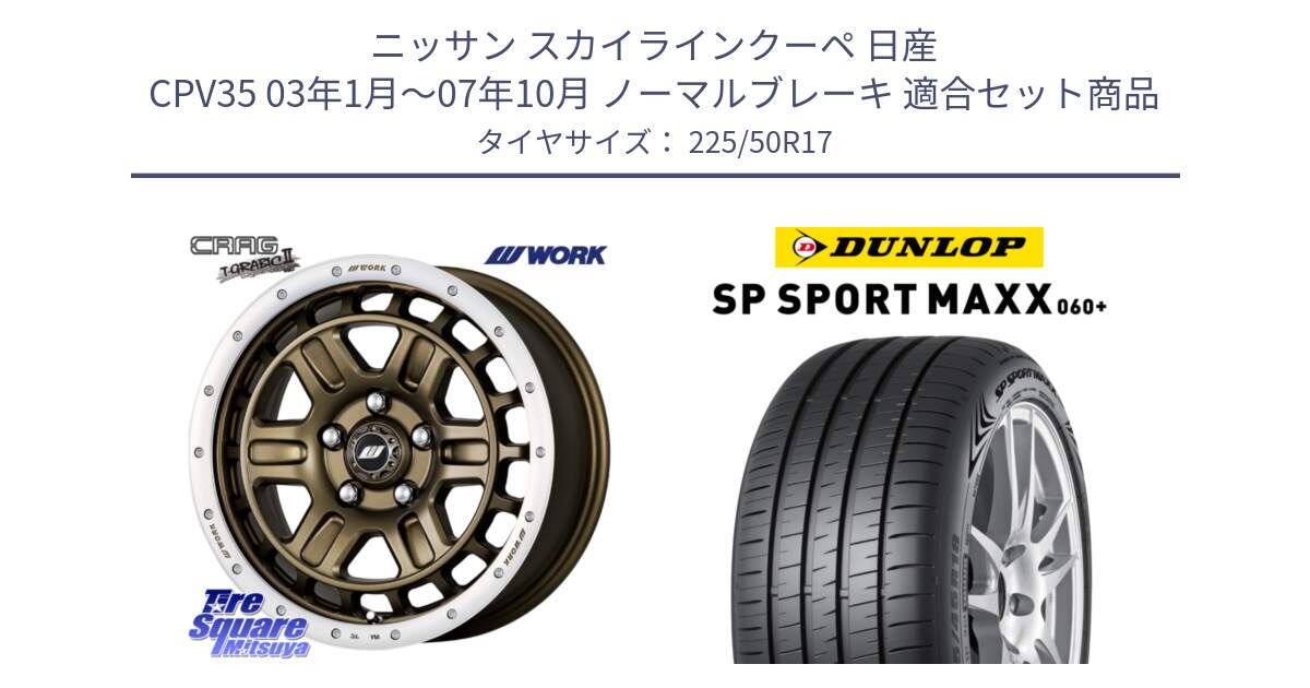 ニッサン スカイラインクーペ 日産 CPV35 03年1月～07年10月 ノーマルブレーキ 用セット商品です。ワーク CRAG クラッグ T-GRABIC2 グラビック2 ホイール 17インチ と ダンロップ SP SPORT MAXX 060+ スポーツマックス  225/50R17 の組合せ商品です。