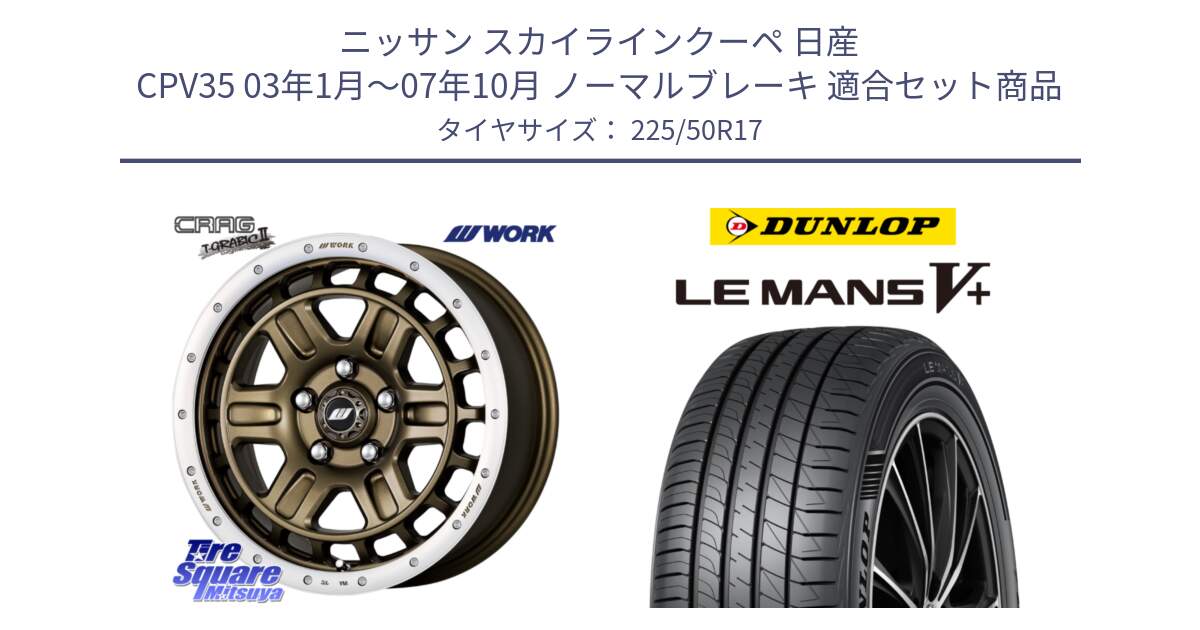 ニッサン スカイラインクーペ 日産 CPV35 03年1月～07年10月 ノーマルブレーキ 用セット商品です。ワーク CRAG クラッグ T-GRABIC2 グラビック2 ホイール 17インチ と ダンロップ LEMANS5+ ルマンV+ 225/50R17 の組合せ商品です。