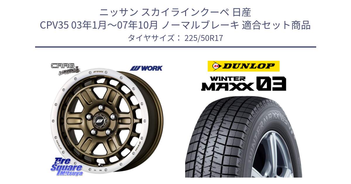 ニッサン スカイラインクーペ 日産 CPV35 03年1月～07年10月 ノーマルブレーキ 用セット商品です。ワーク CRAG クラッグ T-GRABIC2 グラビック2 ホイール 17インチ と ウィンターマックス03 WM03 ダンロップ スタッドレス 225/50R17 の組合せ商品です。