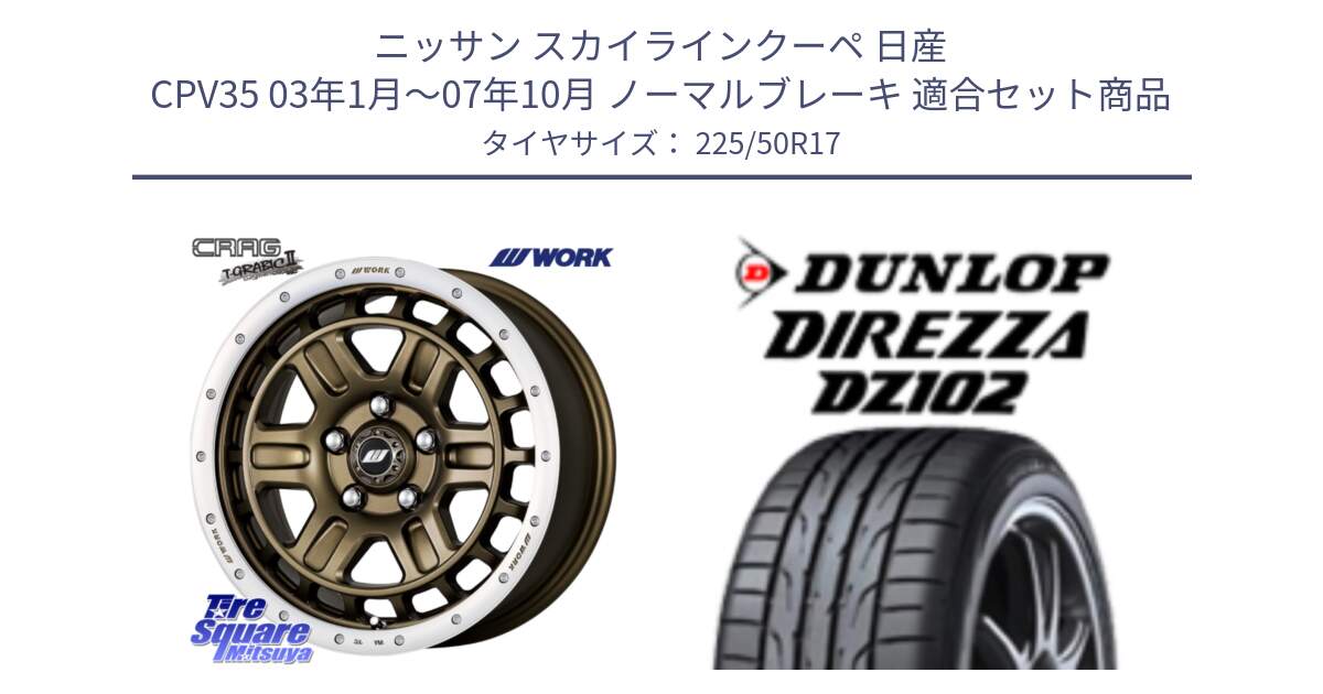 ニッサン スカイラインクーペ 日産 CPV35 03年1月～07年10月 ノーマルブレーキ 用セット商品です。ワーク CRAG クラッグ T-GRABIC2 グラビック2 ホイール 17インチ と ダンロップ ディレッツァ DZ102 DIREZZA サマータイヤ 225/50R17 の組合せ商品です。