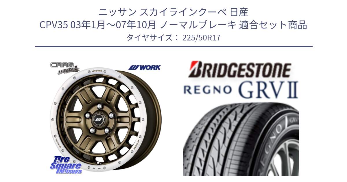 ニッサン スカイラインクーペ 日産 CPV35 03年1月～07年10月 ノーマルブレーキ 用セット商品です。ワーク CRAG クラッグ T-GRABIC2 グラビック2 ホイール 17インチ と REGNO レグノ GRV2 GRV-2サマータイヤ 225/50R17 の組合せ商品です。