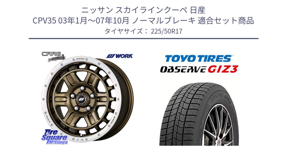 ニッサン スカイラインクーペ 日産 CPV35 03年1月～07年10月 ノーマルブレーキ 用セット商品です。ワーク CRAG クラッグ T-GRABIC2 グラビック2 ホイール 17インチ と OBSERVE GIZ3 オブザーブ ギズ3 2024年製 スタッドレス 225/50R17 の組合せ商品です。