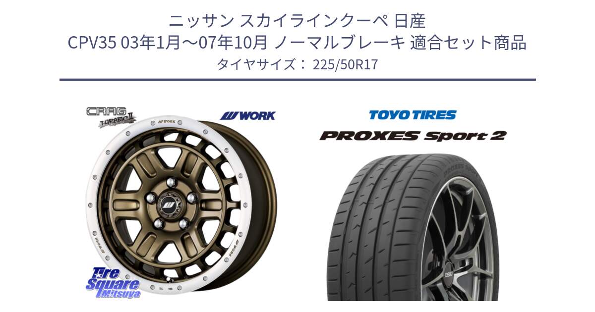 ニッサン スカイラインクーペ 日産 CPV35 03年1月～07年10月 ノーマルブレーキ 用セット商品です。ワーク CRAG クラッグ T-GRABIC2 グラビック2 ホイール 17インチ と トーヨー PROXES Sport2 プロクセススポーツ2 サマータイヤ 225/50R17 の組合せ商品です。