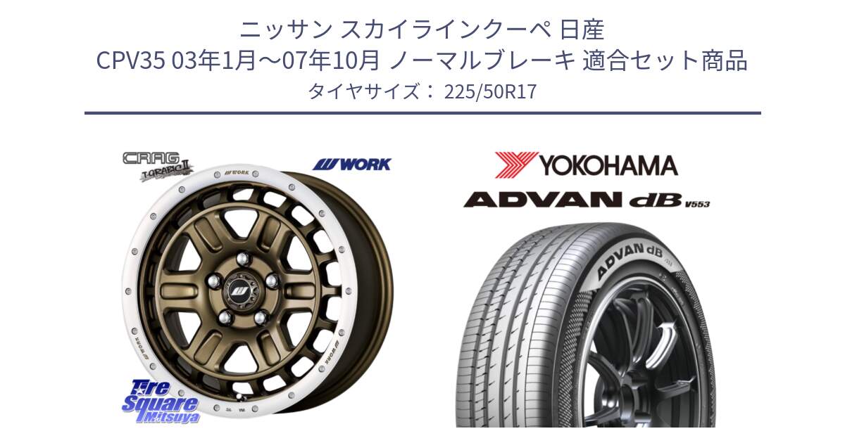 ニッサン スカイラインクーペ 日産 CPV35 03年1月～07年10月 ノーマルブレーキ 用セット商品です。ワーク CRAG クラッグ T-GRABIC2 グラビック2 ホイール 17インチ と R9085 ヨコハマ ADVAN dB V553 225/50R17 の組合せ商品です。