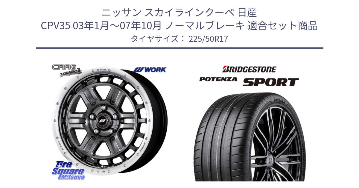 ニッサン スカイラインクーペ 日産 CPV35 03年1月～07年10月 ノーマルブレーキ 用セット商品です。ワーク CRAG クラッグ T-GRABIC2 グラビック2 ホイール 17インチ と 23年製 XL POTENZA SPORT 並行 225/50R17 の組合せ商品です。