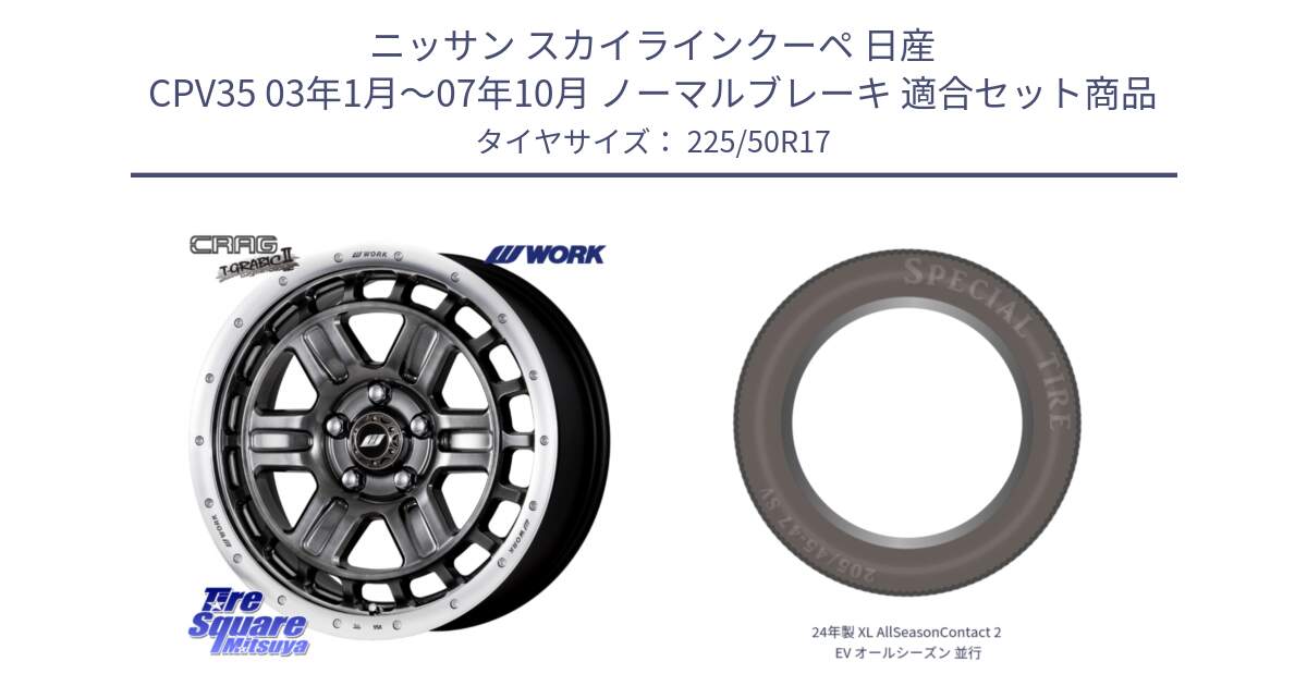 ニッサン スカイラインクーペ 日産 CPV35 03年1月～07年10月 ノーマルブレーキ 用セット商品です。ワーク CRAG クラッグ T-GRABIC2 グラビック2 ホイール 17インチ と 24年製 XL AllSeasonContact 2 EV オールシーズン 並行 225/50R17 の組合せ商品です。