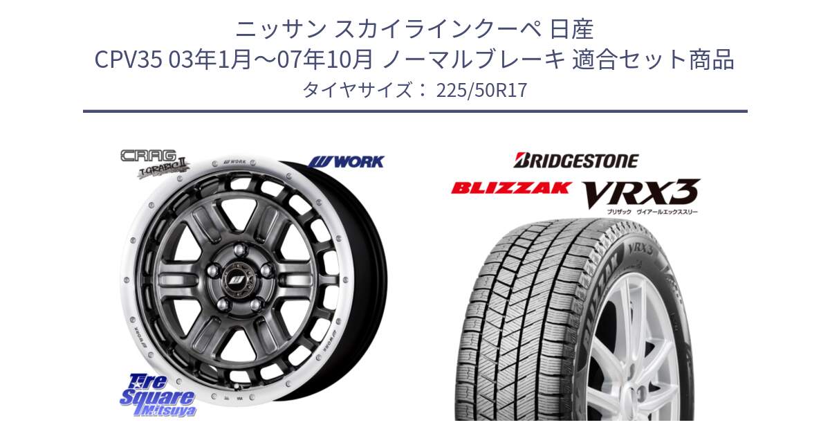 ニッサン スカイラインクーペ 日産 CPV35 03年1月～07年10月 ノーマルブレーキ 用セット商品です。ワーク CRAG クラッグ T-GRABIC2 グラビック2 ホイール 17インチ と ブリザック BLIZZAK VRX3 スタッドレス 225/50R17 の組合せ商品です。