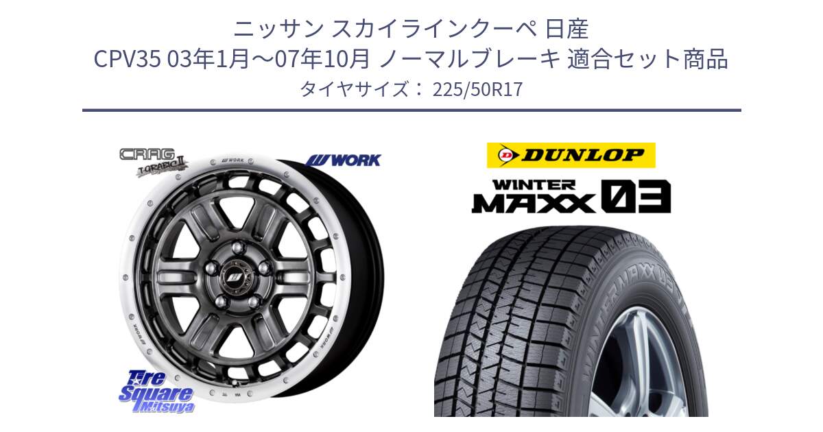 ニッサン スカイラインクーペ 日産 CPV35 03年1月～07年10月 ノーマルブレーキ 用セット商品です。ワーク CRAG クラッグ T-GRABIC2 グラビック2 ホイール 17インチ と ウィンターマックス03 WM03 ダンロップ スタッドレス 225/50R17 の組合せ商品です。