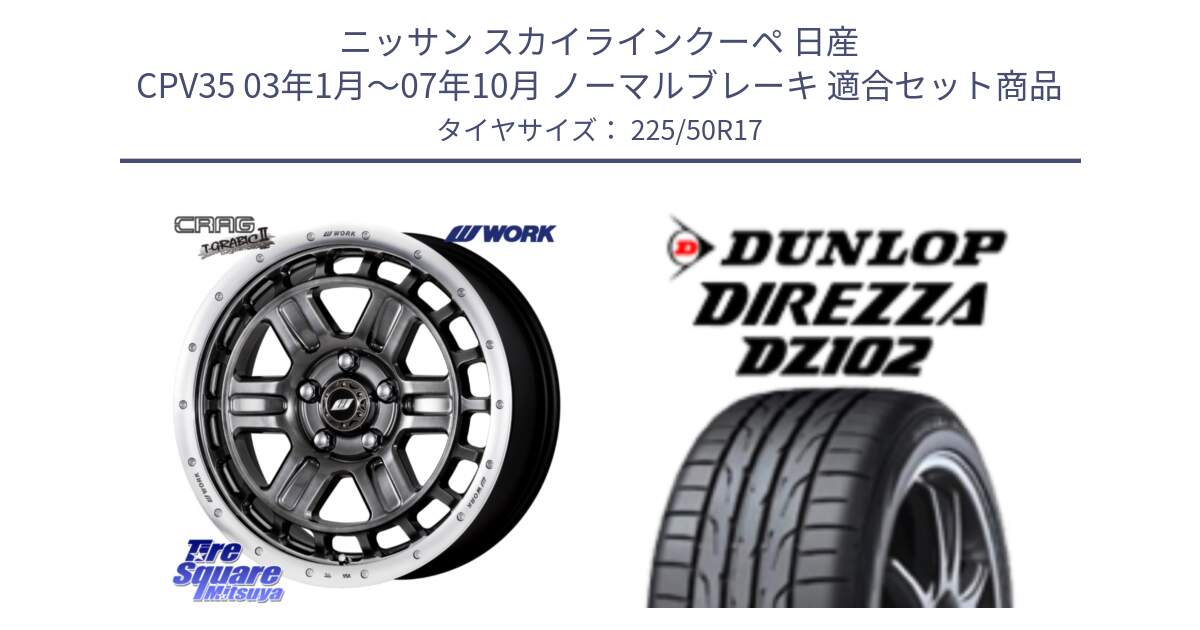 ニッサン スカイラインクーペ 日産 CPV35 03年1月～07年10月 ノーマルブレーキ 用セット商品です。ワーク CRAG クラッグ T-GRABIC2 グラビック2 ホイール 17インチ と ダンロップ ディレッツァ DZ102 DIREZZA サマータイヤ 225/50R17 の組合せ商品です。