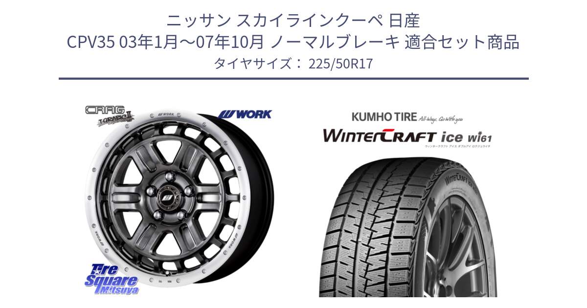 ニッサン スカイラインクーペ 日産 CPV35 03年1月～07年10月 ノーマルブレーキ 用セット商品です。ワーク CRAG クラッグ T-GRABIC2 グラビック2 ホイール 17インチ と WINTERCRAFT ice Wi61 ウィンタークラフト クムホ倉庫 スタッドレスタイヤ 225/50R17 の組合せ商品です。