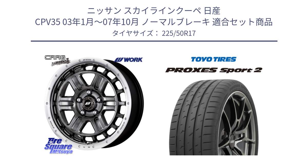 ニッサン スカイラインクーペ 日産 CPV35 03年1月～07年10月 ノーマルブレーキ 用セット商品です。ワーク CRAG クラッグ T-GRABIC2 グラビック2 ホイール 17インチ と トーヨー PROXES Sport2 プロクセススポーツ2 サマータイヤ 225/50R17 の組合せ商品です。