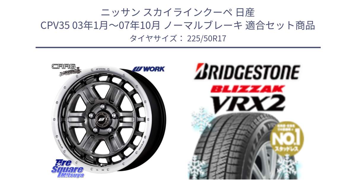 ニッサン スカイラインクーペ 日産 CPV35 03年1月～07年10月 ノーマルブレーキ 用セット商品です。ワーク CRAG クラッグ T-GRABIC2 グラビック2 ホイール 17インチ と ブリザック VRX2 スタッドレス ● 225/50R17 の組合せ商品です。