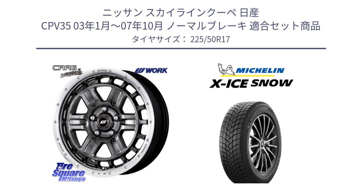 ニッサン スカイラインクーペ 日産 CPV35 03年1月～07年10月 ノーマルブレーキ 用セット商品です。ワーク CRAG クラッグ T-GRABIC2 グラビック2 ホイール 17インチ と X-ICE SNOW エックスアイススノー XICE SNOW 2024年製 スタッドレス 正規品 225/50R17 の組合せ商品です。