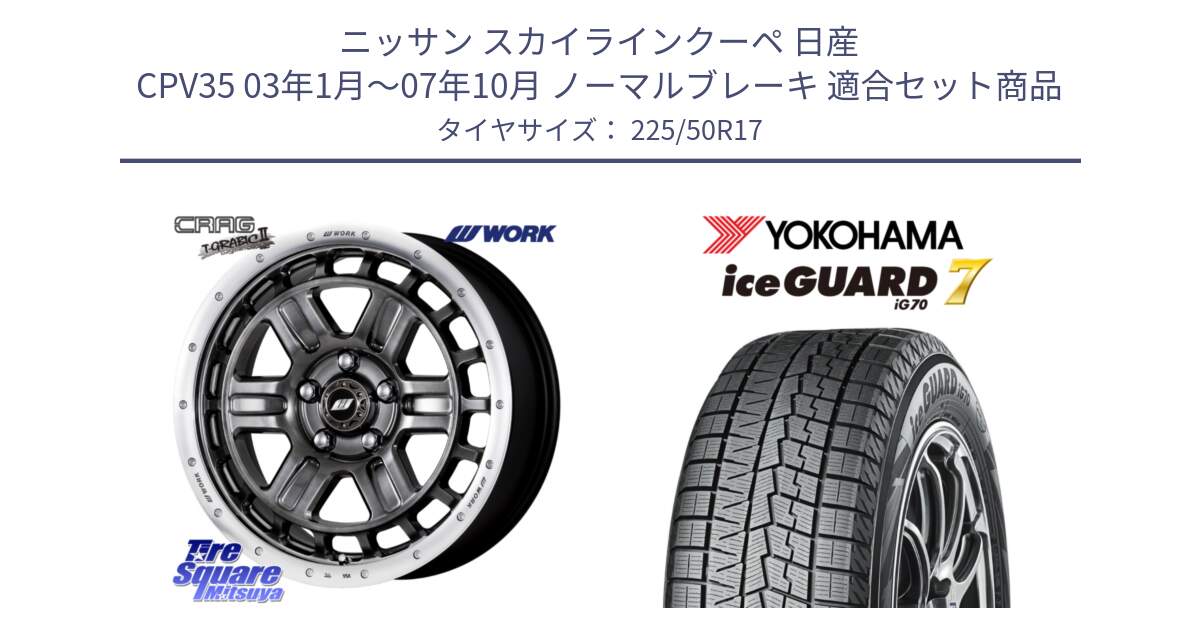 ニッサン スカイラインクーペ 日産 CPV35 03年1月～07年10月 ノーマルブレーキ 用セット商品です。ワーク CRAG クラッグ T-GRABIC2 グラビック2 ホイール 17インチ と R7128 ice GUARD7 IG70  アイスガード スタッドレス 225/50R17 の組合せ商品です。