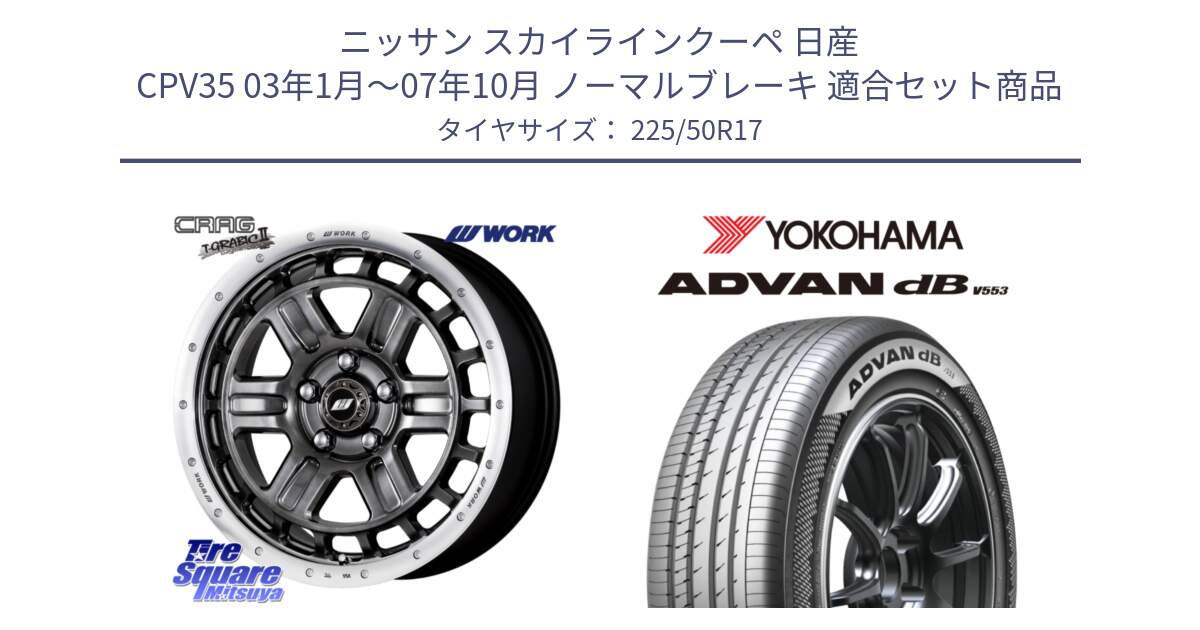 ニッサン スカイラインクーペ 日産 CPV35 03年1月～07年10月 ノーマルブレーキ 用セット商品です。ワーク CRAG クラッグ T-GRABIC2 グラビック2 ホイール 17インチ と R9085 ヨコハマ ADVAN dB V553 225/50R17 の組合せ商品です。