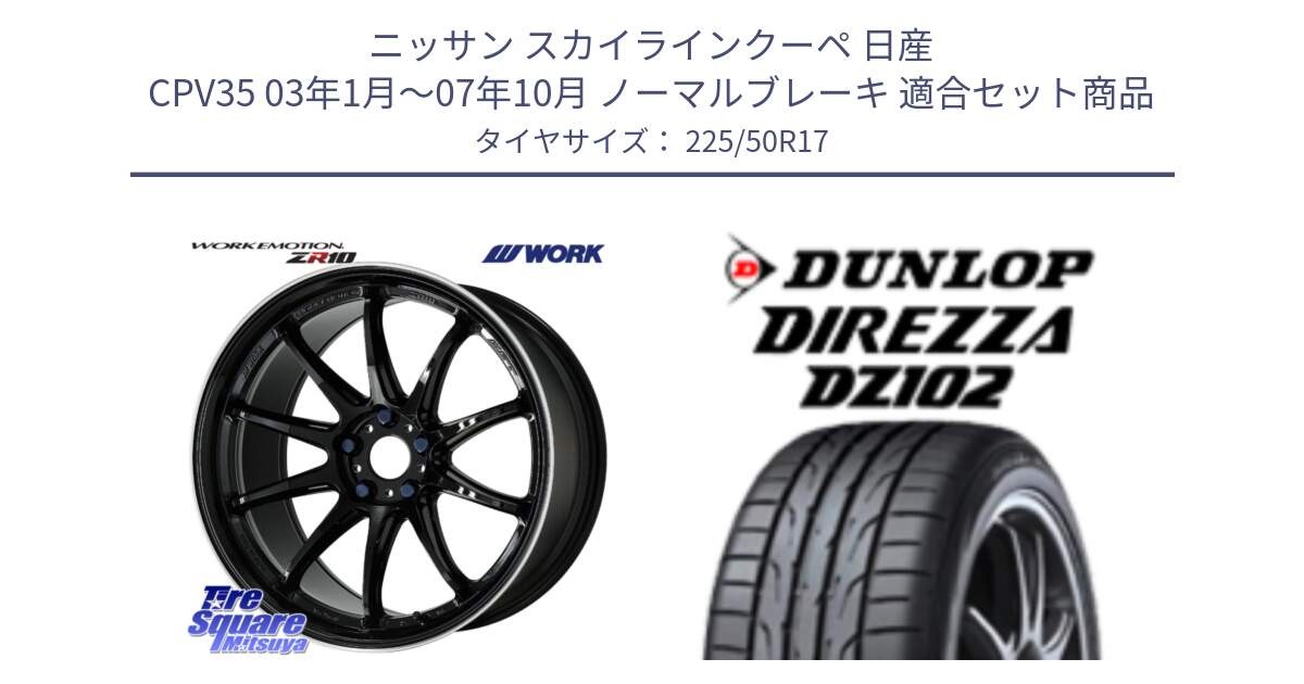 ニッサン スカイラインクーペ 日産 CPV35 03年1月～07年10月 ノーマルブレーキ 用セット商品です。ワーク EMOTION エモーション ZR10 17インチ と ダンロップ ディレッツァ DZ102 DIREZZA サマータイヤ 225/50R17 の組合せ商品です。