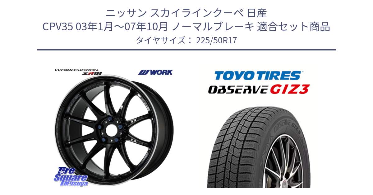 ニッサン スカイラインクーペ 日産 CPV35 03年1月～07年10月 ノーマルブレーキ 用セット商品です。ワーク EMOTION エモーション ZR10 17インチ と OBSERVE GIZ3 オブザーブ ギズ3 2024年製 スタッドレス 225/50R17 の組合せ商品です。