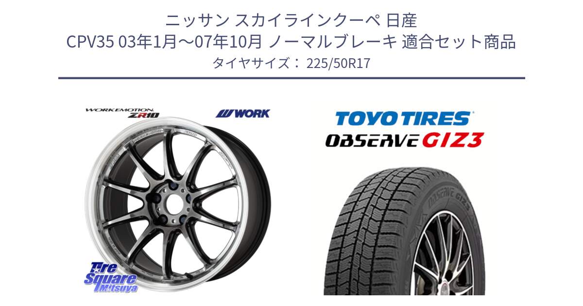 ニッサン スカイラインクーペ 日産 CPV35 03年1月～07年10月 ノーマルブレーキ 用セット商品です。ワーク EMOTION エモーション ZR10 GTKRC 5H 17インチ と OBSERVE GIZ3 オブザーブ ギズ3 2024年製 スタッドレス 225/50R17 の組合せ商品です。