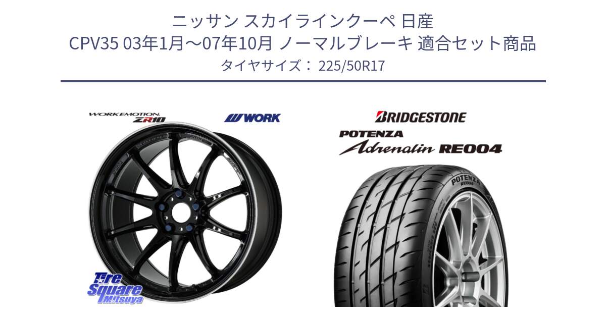 ニッサン スカイラインクーペ 日産 CPV35 03年1月～07年10月 ノーマルブレーキ 用セット商品です。ワーク EMOTION エモーション ZR10 17インチ と ポテンザ アドレナリン RE004 【国内正規品】サマータイヤ 225/50R17 の組合せ商品です。