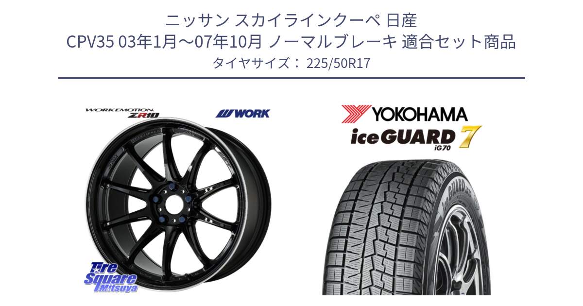 ニッサン スカイラインクーペ 日産 CPV35 03年1月～07年10月 ノーマルブレーキ 用セット商品です。ワーク EMOTION エモーション ZR10 17インチ と R7128 ice GUARD7 IG70  アイスガード スタッドレス 225/50R17 の組合せ商品です。