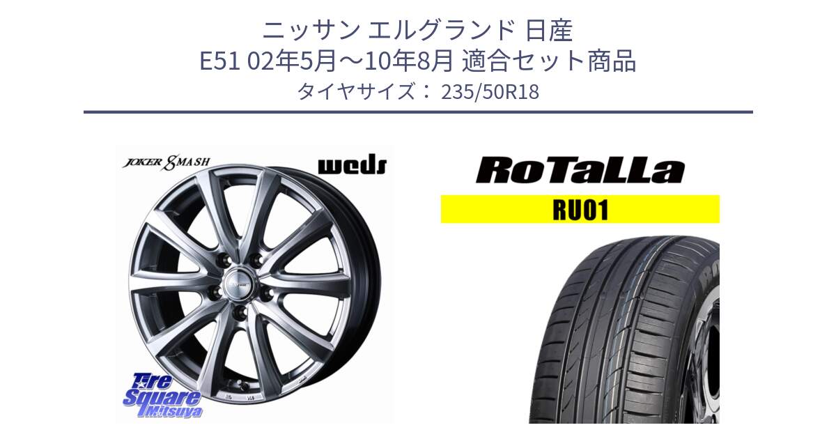 ニッサン エルグランド 日産 E51 02年5月～10年8月 用セット商品です。JOKER SMASH ホイール 18インチ と RU01 【欠品時は同等商品のご提案します】サマータイヤ 235/50R18 の組合せ商品です。