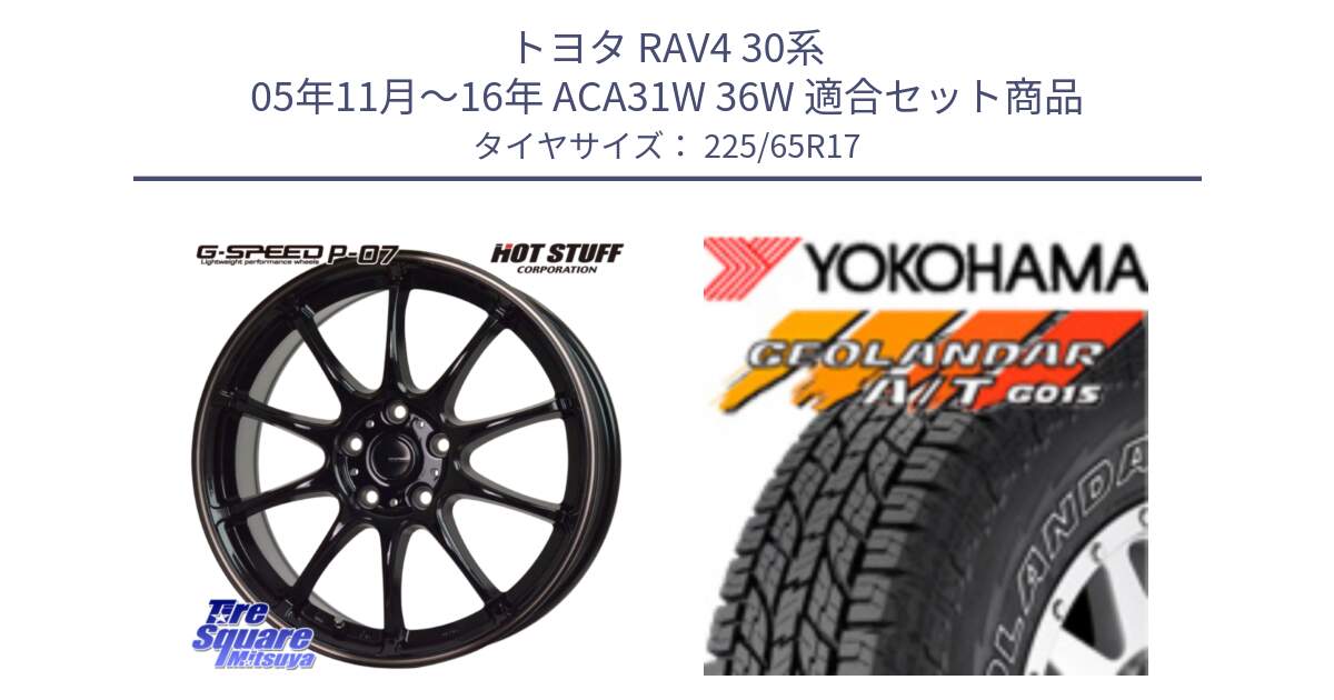 トヨタ RAV4 30系 05年11月～16年 ACA31W 36W 用セット商品です。G・SPEED P-07 ジー・スピード ホイール 17インチ と R5725 ヨコハマ GEOLANDAR G015 AT A/T アウトラインホワイトレター 225/65R17 の組合せ商品です。