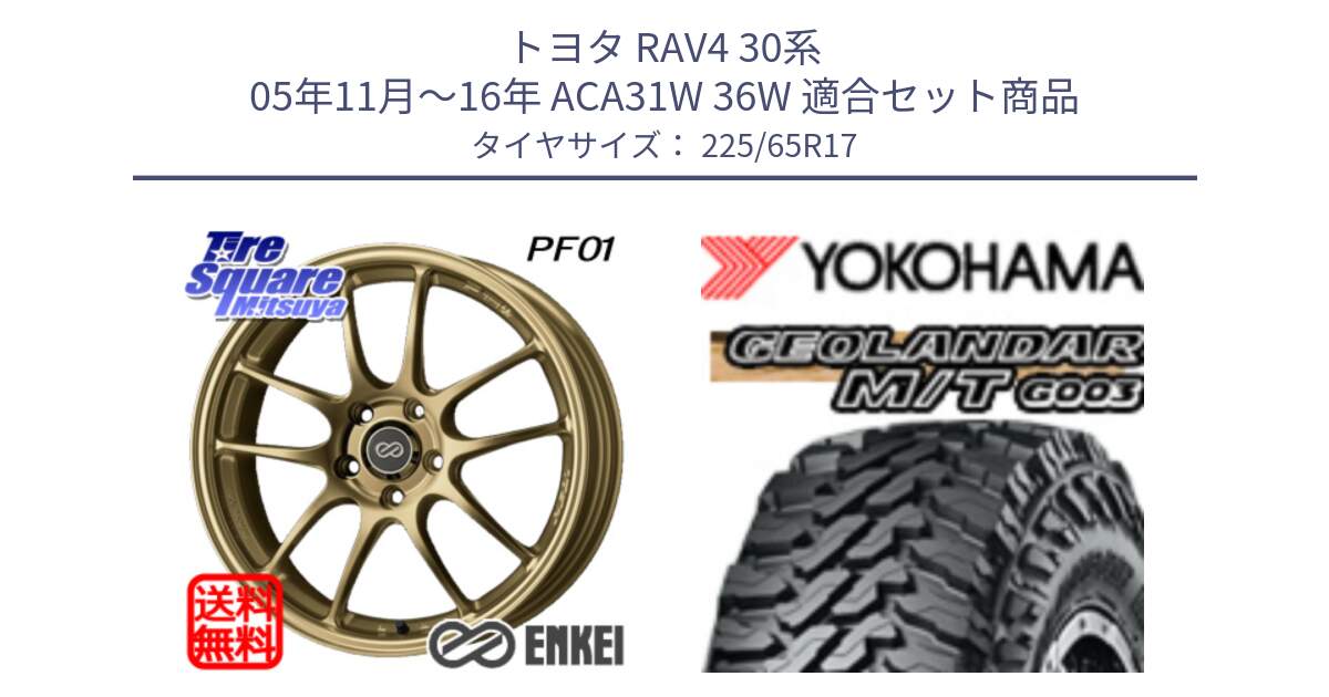 トヨタ RAV4 30系 05年11月～16年 ACA31W 36W 用セット商品です。ENKEI エンケイ PerformanceLine PF01 ゴールド ホイール と E4825 ヨコハマ GEOLANDAR MT G003 M/T 225/65R17 の組合せ商品です。