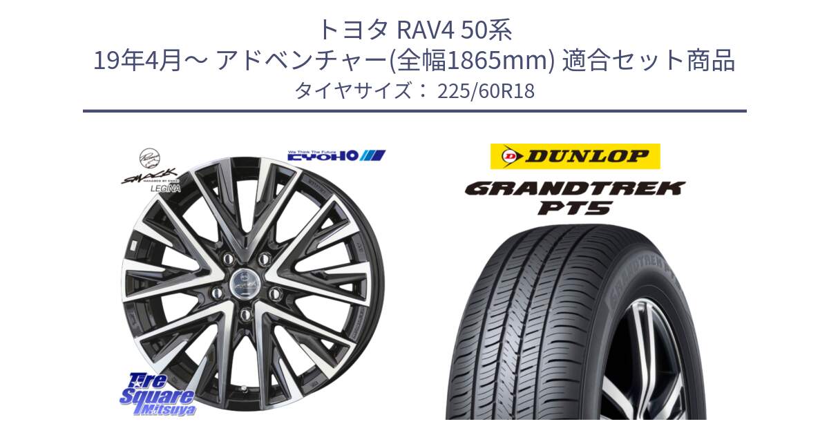 トヨタ RAV4 50系 19年4月～ アドベンチャー(全幅1865mm) 用セット商品です。スマック レジーナ SMACK LEGINA ホイール と ダンロップ GRANDTREK PT5 グラントレック サマータイヤ 225/60R18 の組合せ商品です。