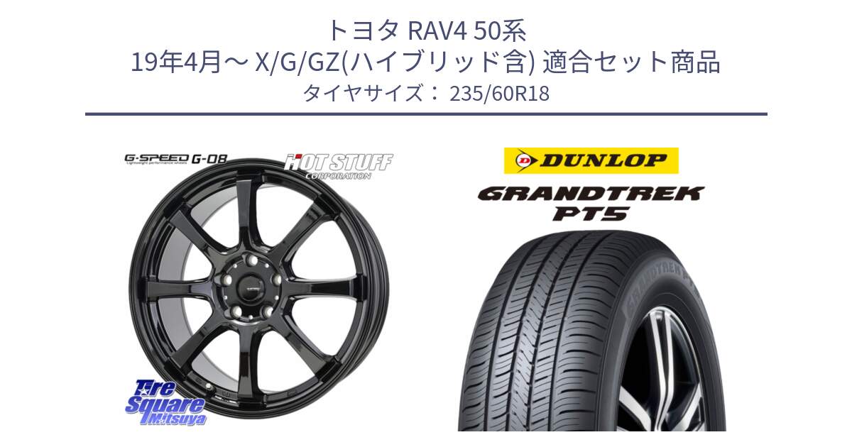 トヨタ RAV4 50系 19年4月～ X/G/GZ(ハイブリッド含) 用セット商品です。G-SPEED G-08 ホイール 18インチ と ダンロップ GRANDTREK PT5 グラントレック サマータイヤ 235/60R18 の組合せ商品です。