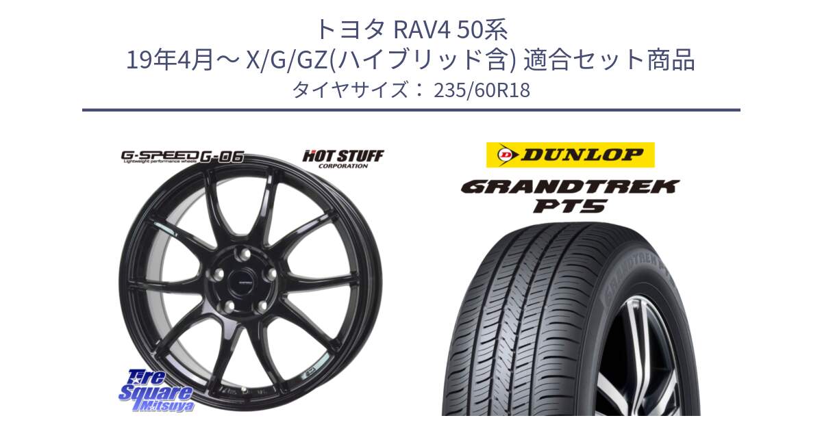 トヨタ RAV4 50系 19年4月～ X/G/GZ(ハイブリッド含) 用セット商品です。G-SPEED G-06 G06 ホイール 18インチ と ダンロップ GRANDTREK PT5 グラントレック サマータイヤ 235/60R18 の組合せ商品です。